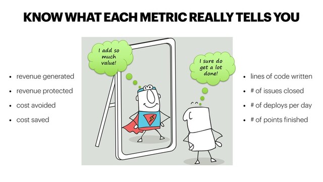 KNOW WHAT EACH METRIC REALLY TELLS YOU
• lines of code written
• # of issues closed
• # of deploys per day
• # of points finished
Fooling
yourself with
vanity
metrics
ydaykanban
I sure do
get a lot
done!
I add so
much
value!
• revenue generated
• revenue protected
• cost avoided
• cost saved
