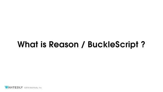 ©2018 Wantedly, Inc.
What is Reason / BuckleScript ?
