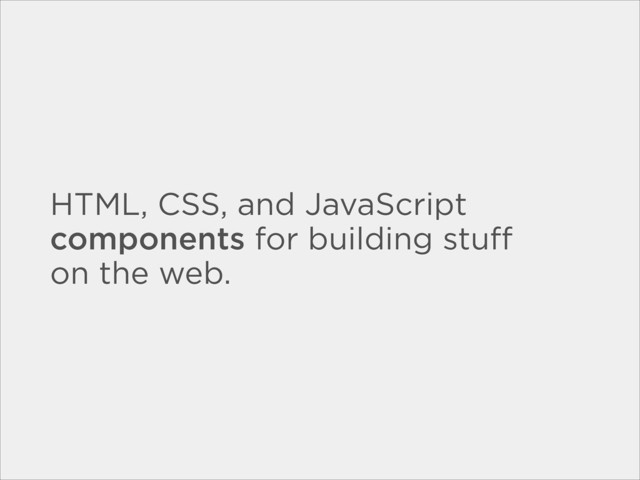 HTML, CSS, and JavaScript
components for building stuﬀ
on the web.
