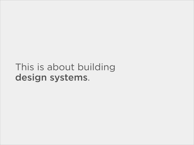 This is about building
design systems.
