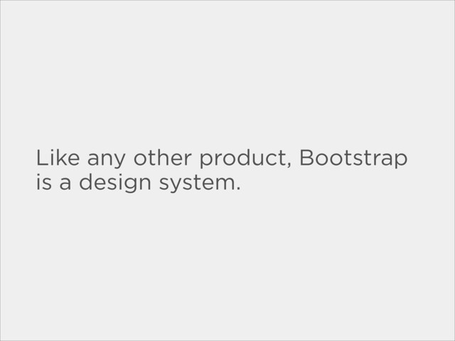 Like any other product, Bootstrap
is a design system.
