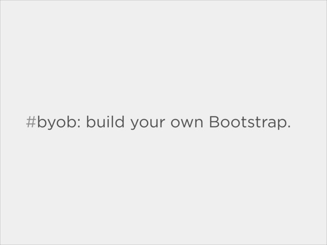 #byob: build your own Bootstrap.
