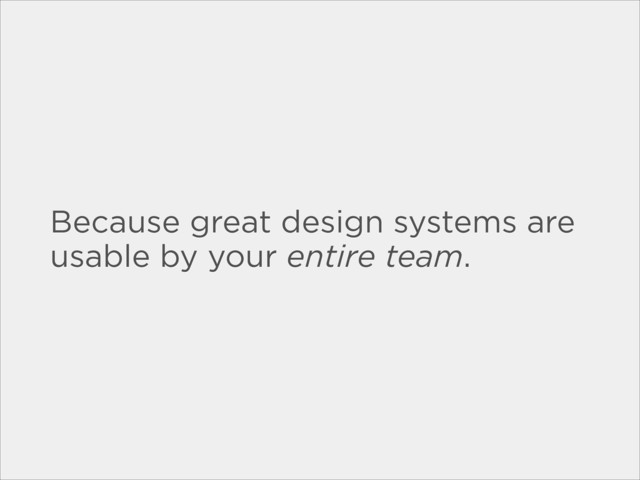 Because great design systems are
usable by your entire team.
