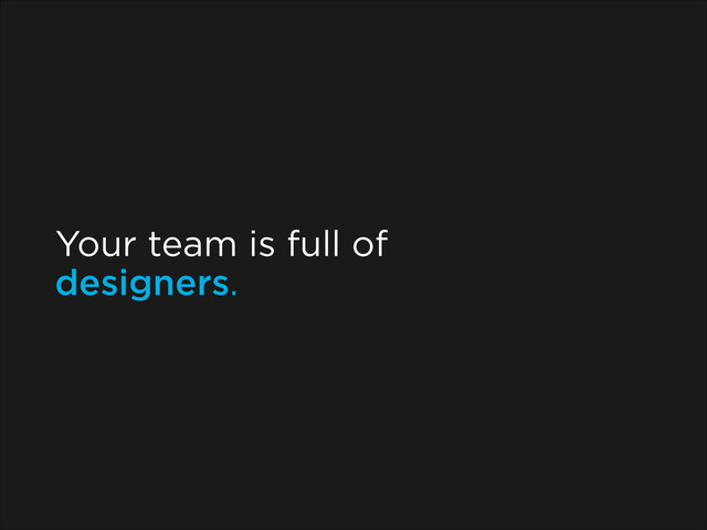 Your team is full of
designers.
