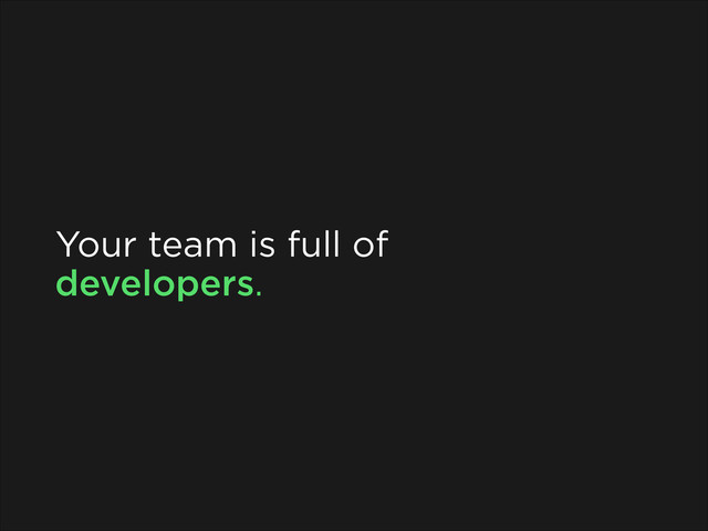 Your team is full of
developers.
