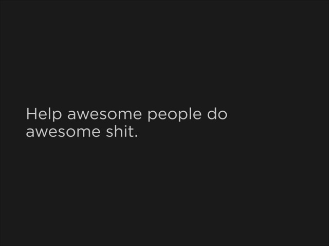 Help awesome people do
awesome shit.
