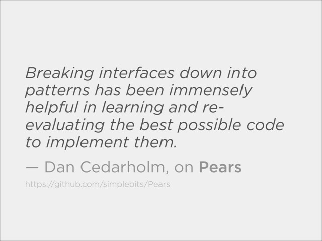 Breaking interfaces down into
patterns has been immensely
helpful in learning and re-
evaluating the best possible code
to implement them.
— Dan Cedarholm, on Pears
https://github.com/simplebits/Pears
