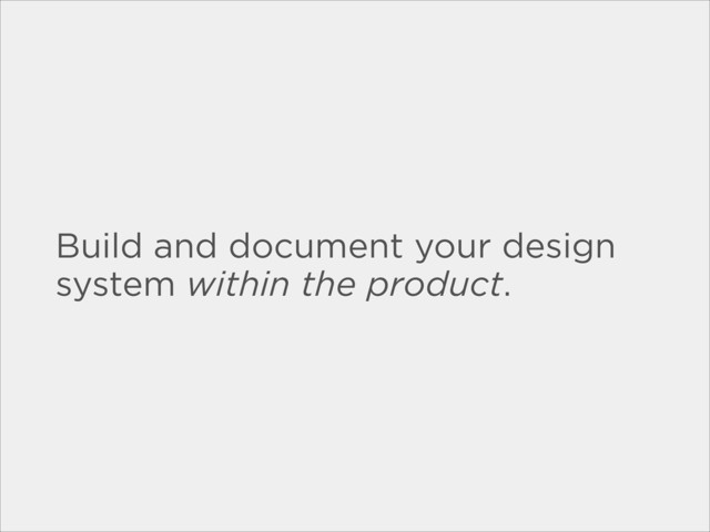 Build and document your design
system within the product.
