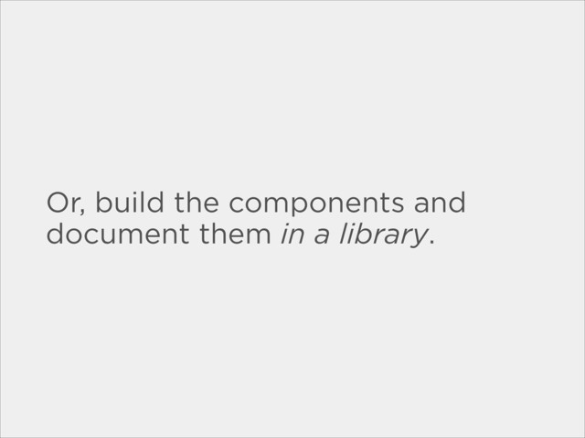 Or, build the components and
document them in a library.
