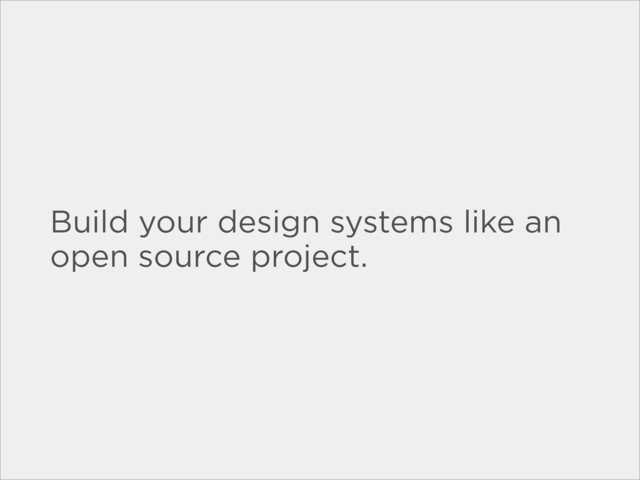 Build your design systems like an
open source project.
