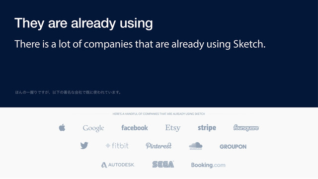 They are already using
There is a lot of companies that are already using Sketch.
΄ΜͷҰѲΓͰ͕͢ɺҎԼͷஶ໊ͳձࣾͰطʹ࢖ΘΕ͍ͯ·͢ɻ
