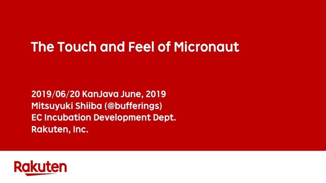 The Touch and Feel of Micronaut
2019/06/20 KanJava June, 2019
Mitsuyuki Shiiba (@bufferings)
EC Incubation Development Dept.
Rakuten, Inc.
