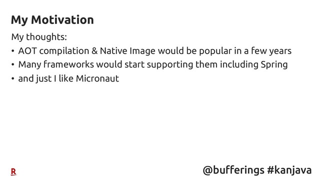 @bufferings #kanjava
My thoughts:
• AOT compilation & Native Image would be popular in a few years
• Many frameworks would start supporting them including Spring
• and just I like Micronaut
My Motivation
