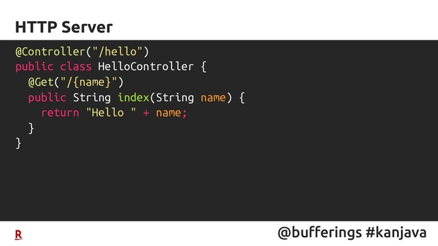 @bufferings #kanjava
HTTP Server
@Controller("/hello")
public class HelloController {
@Get("/{name}")
public String index(String name) {
return "Hello " + name;
}
}
