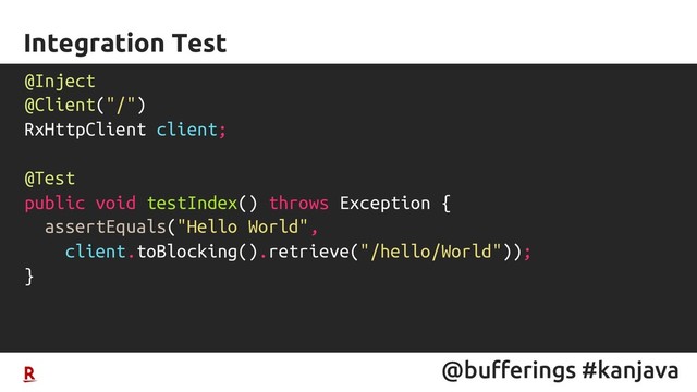 @bufferings #kanjava
Integration Test
@Inject
@Client("/")
RxHttpClient client;
@Test
public void testIndex() throws Exception {
assertEquals("Hello World",
client.toBlocking().retrieve("/hello/World"));
}
