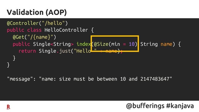 @bufferings #kanjava
Validation (AOP)
@Controller("/hello")
public class HelloController {
@Get("/{name}")
public Single index(@Size(min = 10) String name) {
return Single.just("Hello " + name);
}
}
"message": "name: size must be between 10 and 2147483647"
