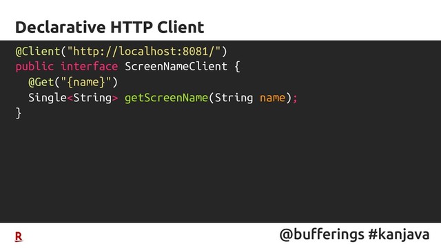 @bufferings #kanjava
Declarative HTTP Client
@Client("http://localhost:8081/")
public interface ScreenNameClient {
@Get("{name}")
Single getScreenName(String name);
}
