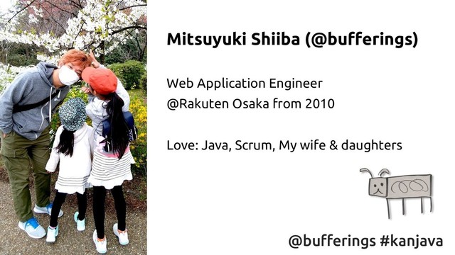 @bufferings #kanjava
Mitsuyuki Shiiba (@bufferings)
Web Application Engineer
@Rakuten Osaka from 2010
Love: Java, Scrum, My wife & daughters
