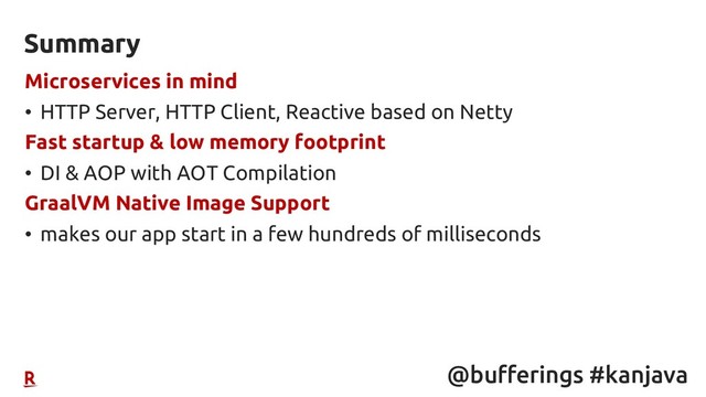 @bufferings #kanjava
Microservices in mind
• HTTP Server, HTTP Client, Reactive based on Netty
Fast startup & low memory footprint
• DI & AOP with AOT Compilation
GraalVM Native Image Support
• makes our app start in a few hundreds of milliseconds
Summary
