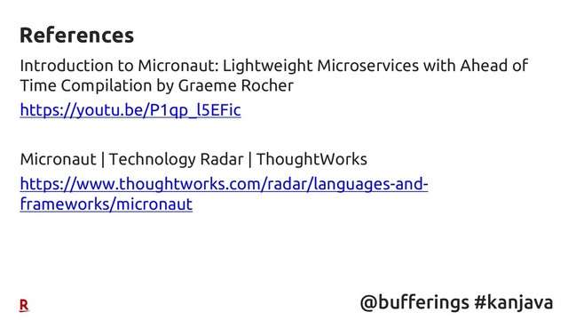 @bufferings #kanjava
Introduction to Micronaut: Lightweight Microservices with Ahead of
Time Compilation by Graeme Rocher
https://youtu.be/P1qp_l5EFic
Micronaut | Technology Radar | ThoughtWorks
https://www.thoughtworks.com/radar/languages-and-
frameworks/micronaut
References

