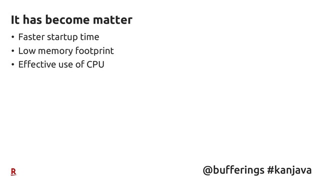 @bufferings #kanjava
• Faster startup time
• Low memory footprint
• Effective use of CPU
It has become matter

