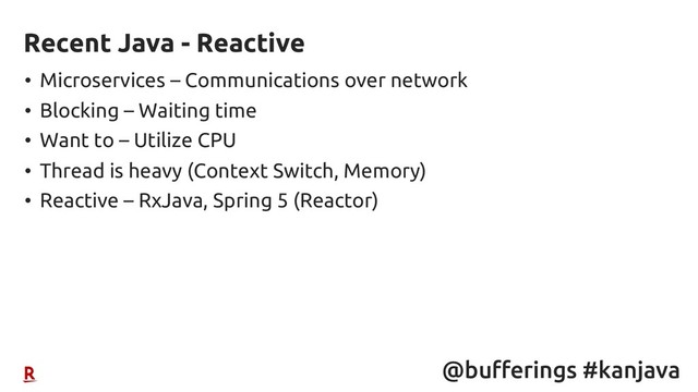 @bufferings #kanjava
• Microservices – Communications over network
• Blocking – Waiting time
• Want to – Utilize CPU
• Thread is heavy (Context Switch, Memory)
• Reactive – RxJava, Spring 5 (Reactor)
Recent Java - Reactive
