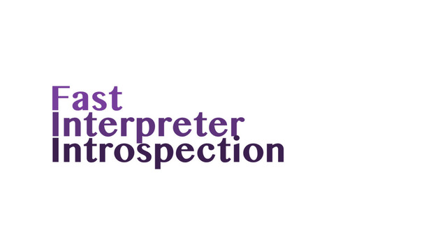 Fast
Interpreter
Introspection
