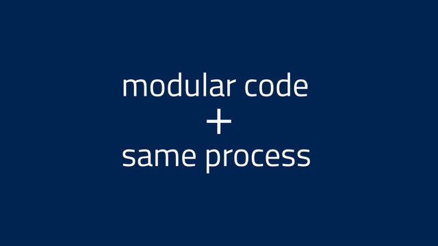 modular code
same process
+
