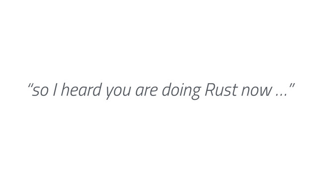 “so I heard you are doing Rust now …”
