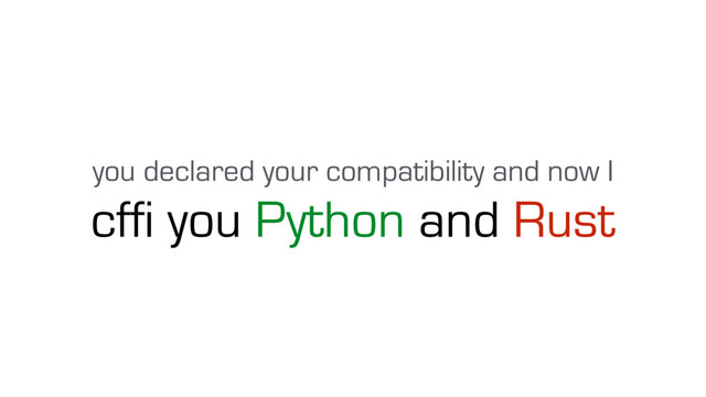 cffi you Python and Rust
you declared your compatibility and now I
