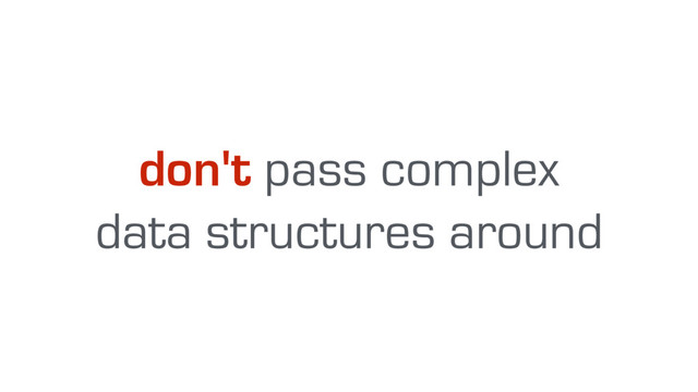 don't pass complex 
data structures around
