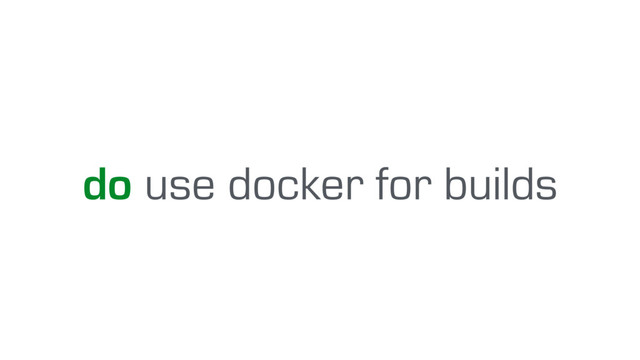 do use docker for builds
