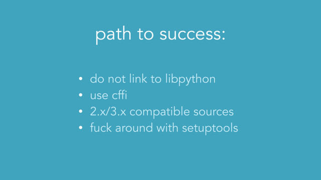 path to success:
• do not link to libpython
• use cffi
• 2.x/3.x compatible sources
• fuck around with setuptools
