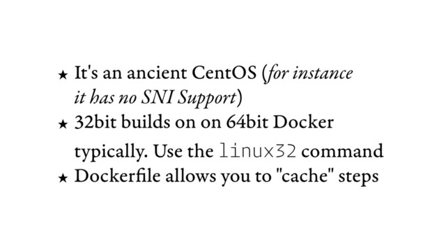 ★ It's an ancient CentOS (for instance 
it has no SNI Support)
★ 32bit builds on on 64bit Docker 
typically. Use the linux32 command
★ Dockerfile allows you to "cache" steps
