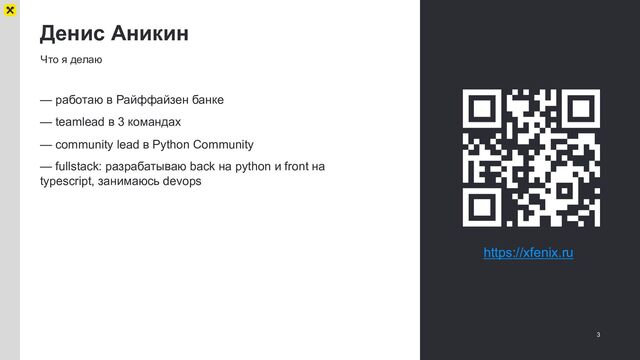 Денис Аникин
3
Что я делаю
— работаю в Райффайзен банке
— teamlead в 3 командах
— community lead в Python Community
— fullstack: разрабатываю back на python и front на
typescript, занимаюсь devops
https://xfenix.ru
