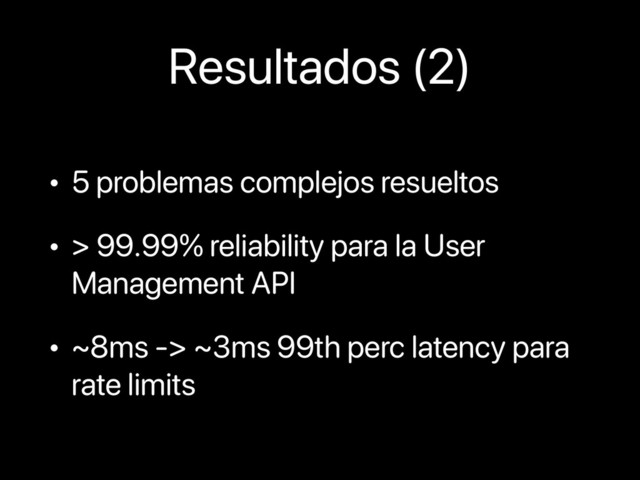 Resultados (2)
• 5 problemas complejos resueltos
• > 99.99% reliability para la User
Management API
• ~8ms -> ~3ms 99th perc latency para
rate limits
