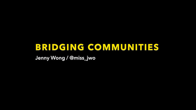 BRIDGING COMMUNITIES
Jenny Wong / @miss_jwo
