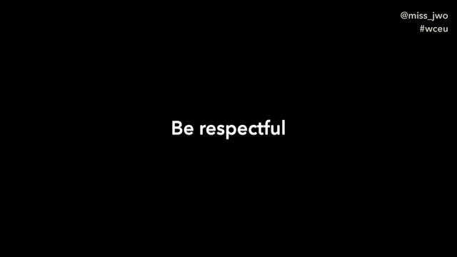 @miss_jwo
#wceu
Be respectful
