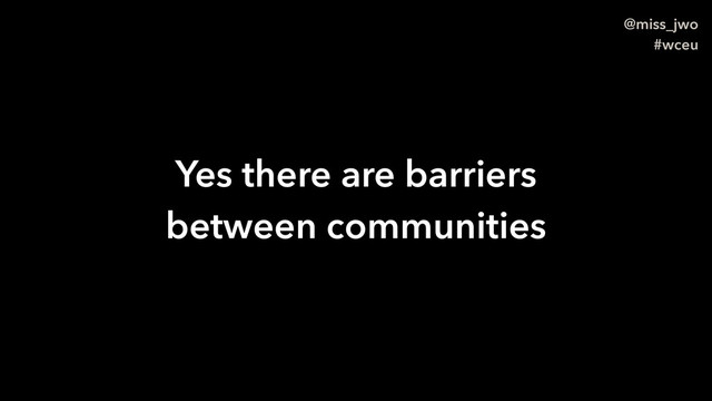 @miss_jwo
#wceu
Yes there are barriers
between communities
