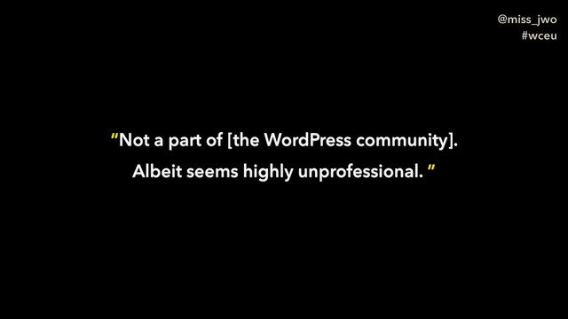 @miss_jwo
#wceu
“Not a part of [the WordPress community].
Albeit seems highly unprofessional. ”
