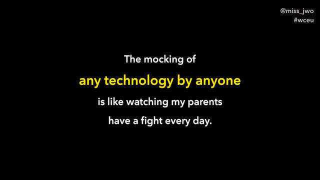 @miss_jwo
#wceu
The mocking of
any technology by anyone
is like watching my parents
have a ﬁght every day.
