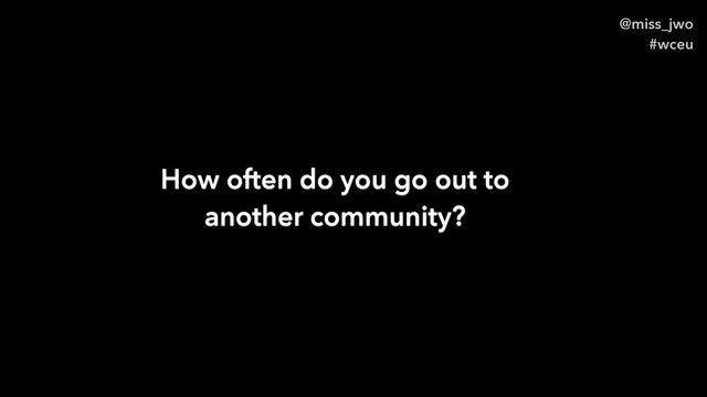 @miss_jwo
#wceu
How often do you go out to
another community?
