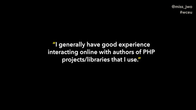@miss_jwo
#wceu
“I generally have good experience
interacting online with authors of PHP
projects/libraries that I use.”
