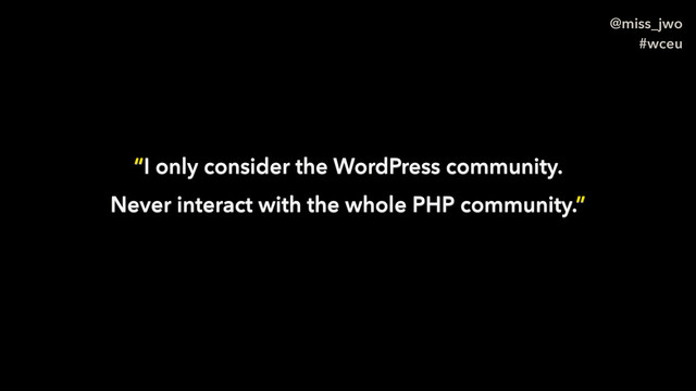 @miss_jwo
#wceu
“I only consider the WordPress community.
Never interact with the whole PHP community.”
