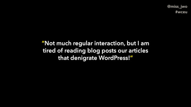 @miss_jwo
#wceu
“Not much regular interaction, but I am
tired of reading blog posts our articles
that denigrate WordPress!”
