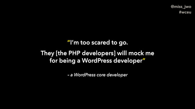@miss_jwo
#wceu
– a WordPress core developer
“I’m too scared to go.
They [the PHP developers] will mock me
for being a WordPress developer”
