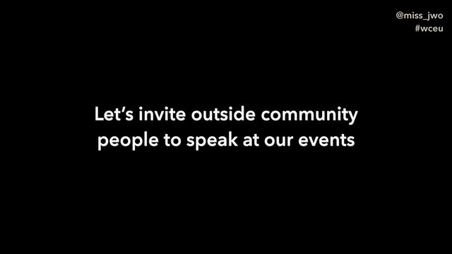 @miss_jwo
#wceu
Let’s invite outside community
people to speak at our events
