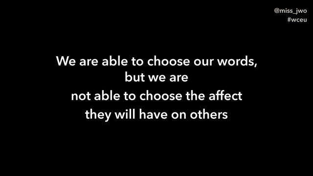 @miss_jwo
#wceu
We are able to choose our words,  
but we are
not able to choose the affect
they will have on others
