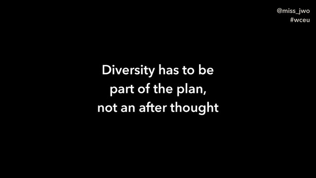 @miss_jwo
#wceu
Diversity has to be
part of the plan,
not an after thought
