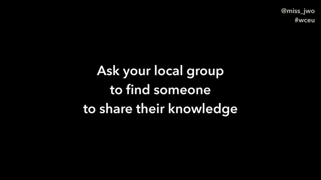 @miss_jwo
#wceu
Ask your local group
to ﬁnd someone
to share their knowledge
